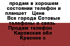 продам в хорошем состоянии телефон и планшет › Цена ­ 5 000 - Все города Сотовые телефоны и связь » Продам телефон   . Кировская обл.,Красное с.